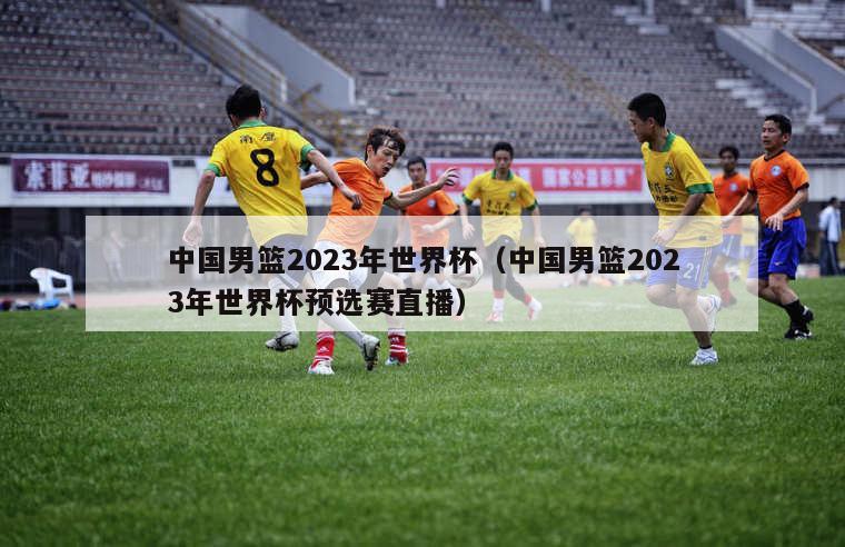 中国男篮2023年世界杯（中国男篮2023年世界杯预选赛直播）